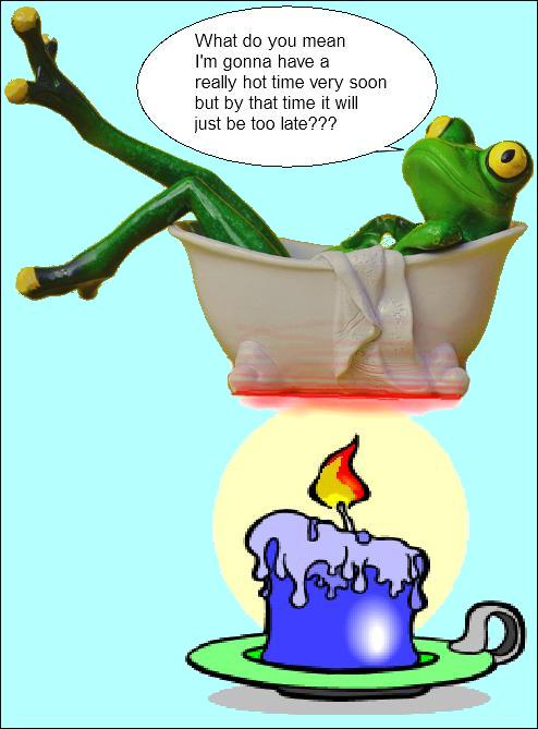 We are all frogs in water that's been heated hotter and hotter slowly for several decades, so we wouldn't notice the change. We are now in very hot water and we'd better jump out We are all frogs in water that's been heated hotter and hotter slowly for several decades, so we wouldn't notice the change. We are now in very hot water and we'd better jump out